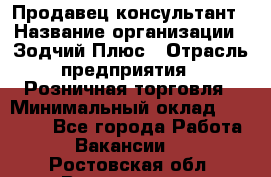 Продавец-консультант › Название организации ­ Зодчий-Плюс › Отрасль предприятия ­ Розничная торговля › Минимальный оклад ­ 17 000 - Все города Работа » Вакансии   . Ростовская обл.,Волгодонск г.